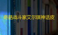 奇葩战斗家艾尔琪神话皮肤次元棋魂正式上线